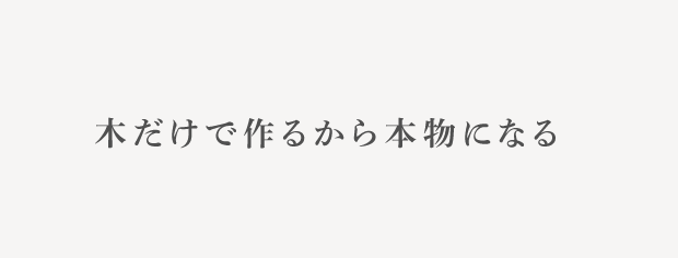 木だけで作るから本物になる